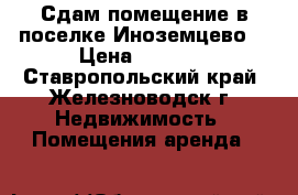 Сдам помещение в поселке Иноземцево. › Цена ­ 2 900 - Ставропольский край, Железноводск г. Недвижимость » Помещения аренда   